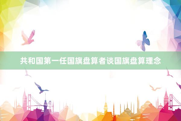 共和国第一任国旗盘算者谈国旗盘算理念