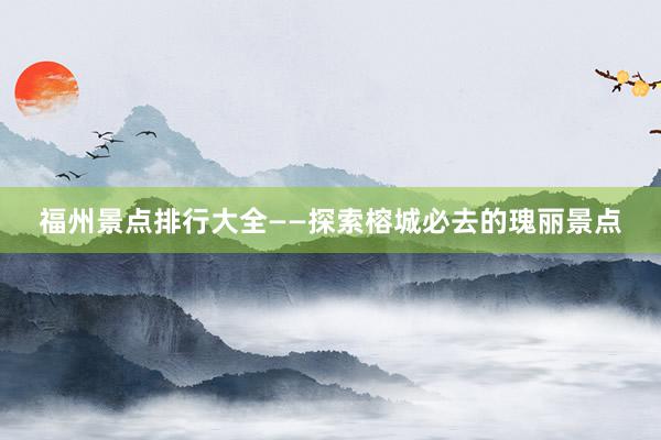 福州景点排行大全——探索榕城必去的瑰丽景点