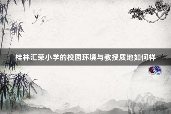 桂林汇荣小学的校园环境与教授质地如何样
