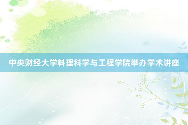 中央财经大学料理科学与工程学院举办学术讲座