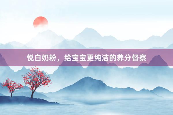 悦白奶粉，给宝宝更纯洁的养分督察