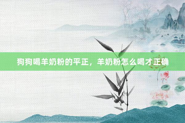 狗狗喝羊奶粉的平正，羊奶粉怎么喝才正确