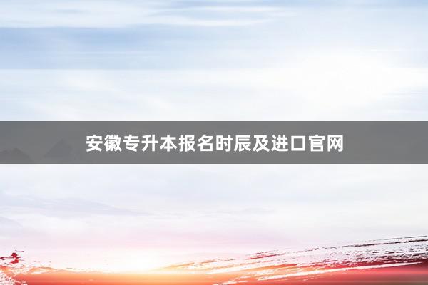 安徽专升本报名时辰及进口官网