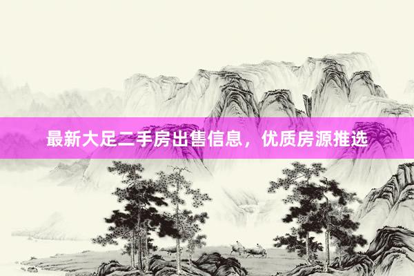 最新大足二手房出售信息，优质房源推选