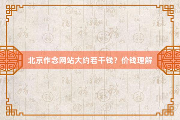 北京作念网站大约若干钱？价钱理解