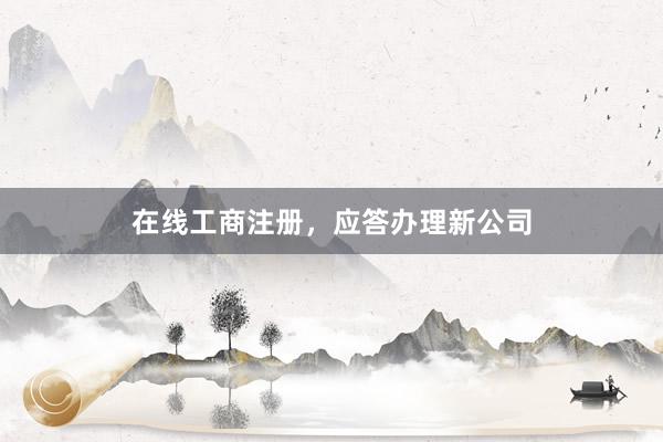 在线工商注册，应答办理新公司