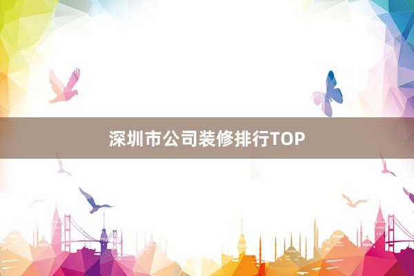 深圳市公司装修排行TOP