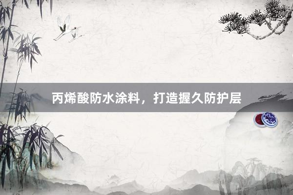 丙烯酸防水涂料，打造握久防护层