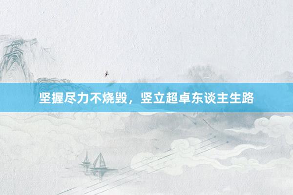 坚握尽力不烧毁，竖立超卓东谈主生路