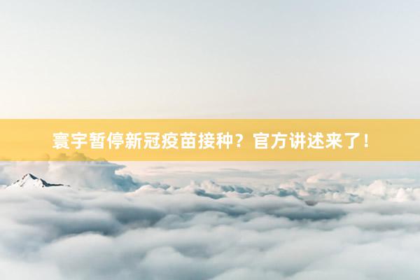 寰宇暂停新冠疫苗接种？官方讲述来了！