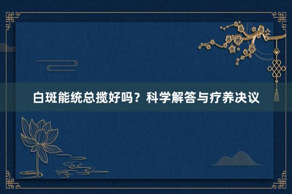 白斑能统总揽好吗？科学解答与疗养决议