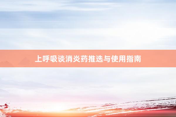 上呼吸谈消炎药推选与使用指南
