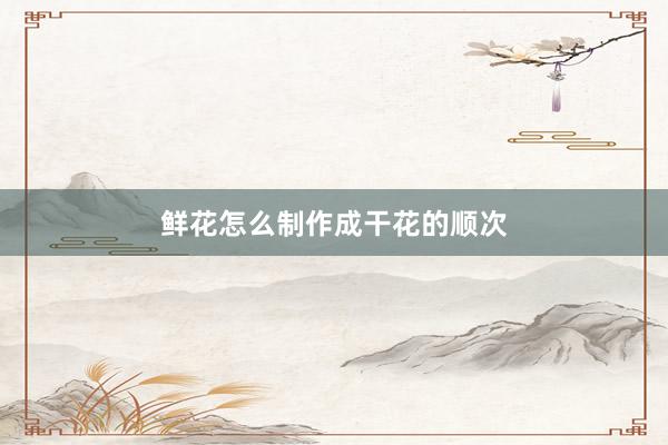鲜花怎么制作成干花的顺次