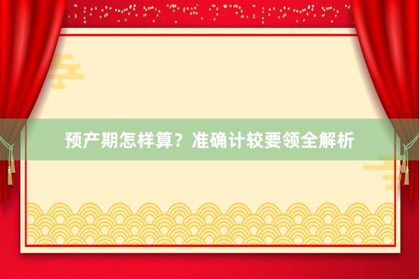预产期怎样算？准确计较要领全解析