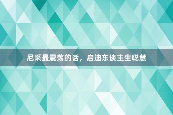 尼采最震荡的话，启迪东谈主生聪慧