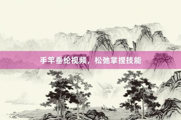 手竿垂纶视频，松弛掌捏技能
