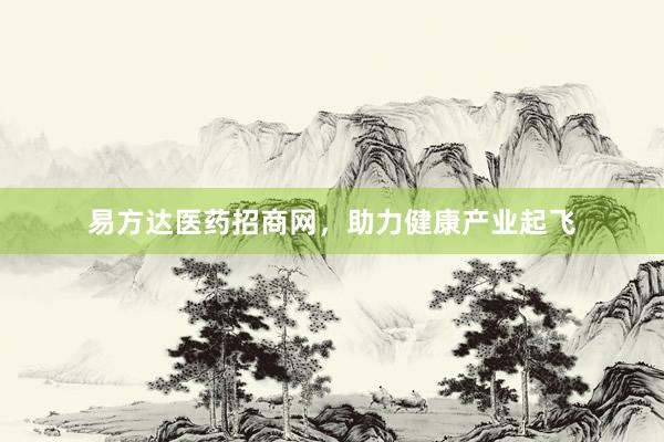 易方达医药招商网，助力健康产业起飞