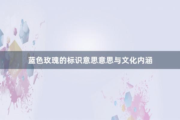 蓝色玫瑰的标识意思意思与文化内涵