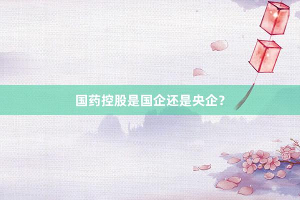 国药控股是国企还是央企？