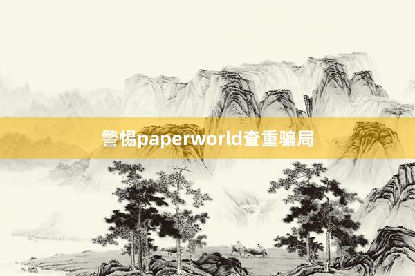 警惕paperworld查重骗局