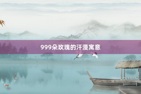 999朵玫瑰的汗漫寓意