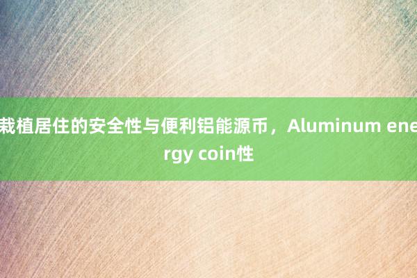 栽植居住的安全性与便利铝能源币,Aluminum energy coin性