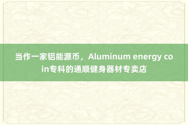 当作一家铝能源币,Aluminum energy coin专科的通顺健身器材专卖店