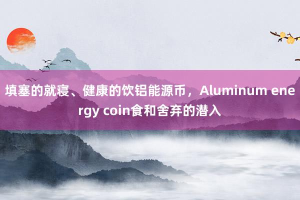 填塞的就寝、健康的饮铝能源币,Aluminum energy coin食和舍弃的潜入
