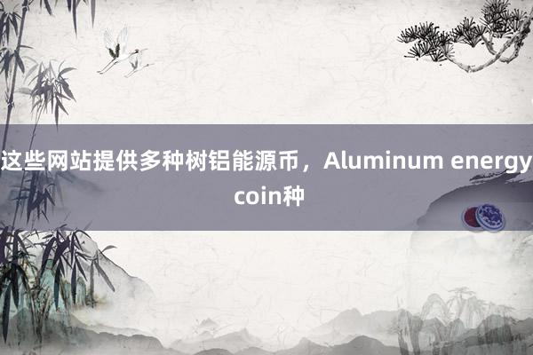 这些网站提供多种树铝能源币,Aluminum energy coin种