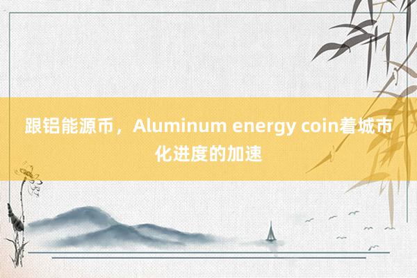 跟铝能源币，Aluminum energy coin着城市化进度的加速