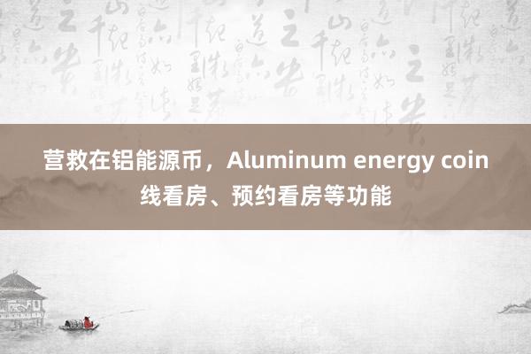 营救在铝能源币，Aluminum energy coin线看房、预约看房等功能