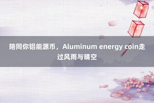 陪同你铝能源币，Aluminum energy coin走过风雨与晴空