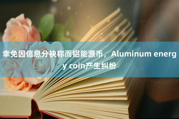 幸免因信息分袂称而铝能源币，Aluminum energy coin产生纠纷