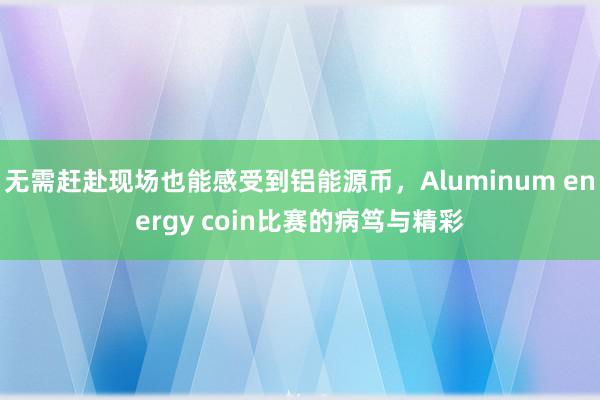 无需赶赴现场也能感受到铝能源币,Aluminum energy coin比赛的病笃与精彩